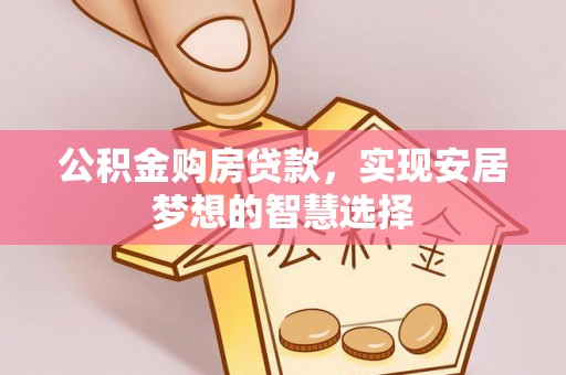 永昌公积金购房贷款，实现安居梦想的智慧选择
