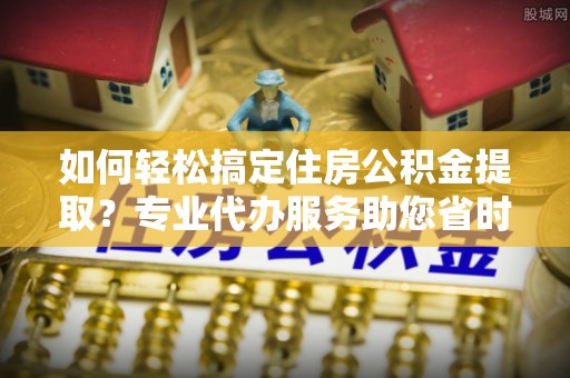 永昌如何轻松搞定住房公积金提取？专业代办服务助您省时省心