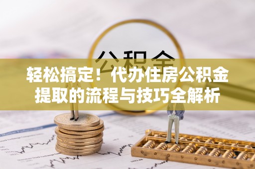 永昌轻松搞定！代办住房公积金提取的流程与技巧全解析