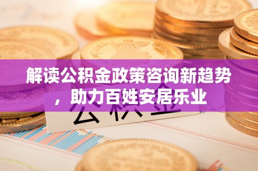 永昌解读公积金政策咨询新趋势，助力百姓安居乐业