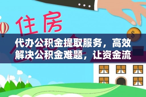 永昌代办公积金提取服务，高效解决公积金难题，让资金流动更灵活
