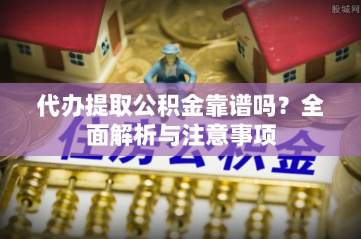 永昌代办提取公积金靠谱吗？全面解析与注意事项