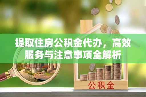 永昌提取住房公积金代办，高效服务与注意事项全解析