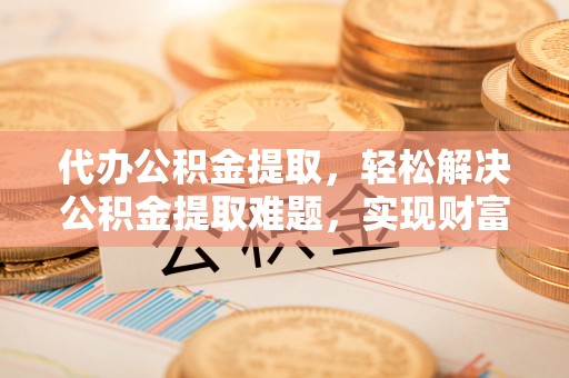 永昌代办公积金提取，轻松解决公积金提取难题，实现财富自由第一步